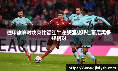 德甲巅峰对决莱比锡红牛迎战强敌拜仁慕尼黑争锋相对