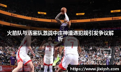 火箭队与活塞队激战中庄神遭遇犯规引发争议解析